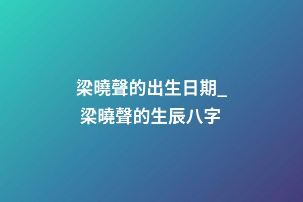 梁曉聲的出生日期_ 梁曉聲的生辰八字